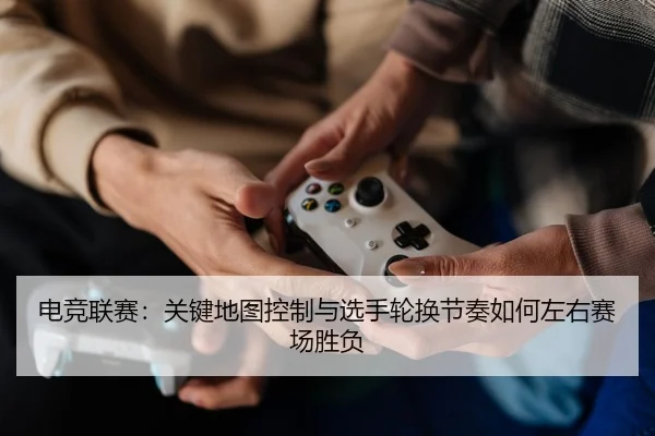 电竞联赛：关键地图控制与选手轮换节奏如何左右赛场胜负